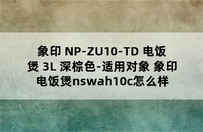 象印 NP-ZU10-TD 电饭煲 3L 深棕色-适用对象 象印电饭煲nswah10c怎么样